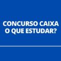 O que estudar para a prova do concurso Caixa? Descubra aqui