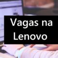 Lenovo libera mais de 80 vagas de emprego; saiba como concorrer