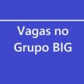 Grupo BIG está com mais de 1,1 mil vagas abertas de emprego para vários cargos