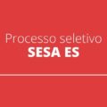 SESA ES anuncia editais de processo seletivo com salários de até R$ 10 mil