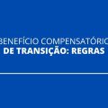 Como vai funcionar o Benefício Compensatório de Transição?