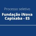 Fundação iNova Capixaba – ES abre seletivo com salário até R$ 7,2 mil