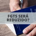 FGTS será reduzido para todos os trabalhadores? Veja regras propostas