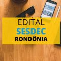 SESDEC – RO divulga edital de processo seletivo