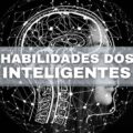 Confira 4 habilidades e competências que só inteligentes aplicam na rotina