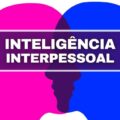 Inteligência interpessoal: entenda a importância e saiba como desenvolvê-la