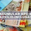 É possível acumular auxílio-inclusão de R$ 606 e BPC de R$ 1,2 mil?