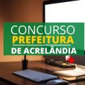 Concurso Prefeitura de Acrelândia – AC: edital e inscrição; até R$ 6 mil