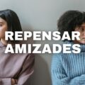 3 fortes indícios de que você precisa repensar as suas amizades