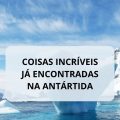 9 coisas incríveis que já foram encontradas na Antártida