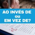 “Ao invés de” ou “em vez de”: aprenda a usar e não erre nunca mais!