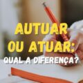 Autuar ou atuar: veja a diferença entre os verbos e quando usar cada um