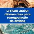 Litígio Zero tem prazo máximo para renegociação de dívidas