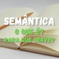 O que é semântica? Entenda o significado, para que serve e como funciona