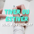 Tiver ou estiver: qual é a diferença? Veja como usar cada termo