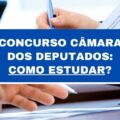 Concurso Câmara dos Deputados: como estudar e se preparar para a prova?