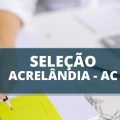 Prefeitura de Acrelândia – AC oferta até R$ 11,5 mil em processo seletivo