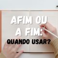 Afim e a fim: qual é a diferença entre eles?