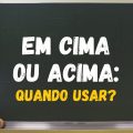 Em cima ou acima: quando usar essas expressões corretamente?