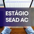 SEAD – AC abre vagas de estágio em processo seletivo