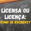 Licensa ou licença? Saiba como escrever corretamente e não erre mais