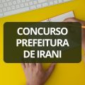 Concurso Prefeitura de Irani – SC: edital e inscrições; até R$ 18,1 mil