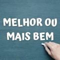 “Melhor” ou “mais bem”: qual é a maneira certa de dizer?