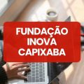 Fundação iNOVA Capixaba – ES abre vagas em processo seletivo; até R$ 7,6 mil