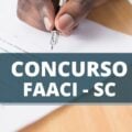 Concurso FAACI SC: edital oferta vencimentos de até R$ 7,6 mil