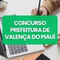 Concurso Prefeitura de Valença do Piauí – PI: edital abre 155 vagas