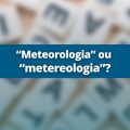 Meteorologia ou metereologia: qual é a forma correta?