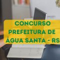 Concurso Prefeitura de Água Santa – RS: novas vagas; até R$ 16.354 por mês