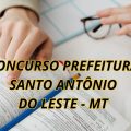 Concurso Prefeitura de Santo Antônio do Leste – MT: até R$ 21.966 por mês