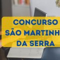 Concurso Prefeitura de São Martinho da Serra – RS: até R$ 14.290 mensais