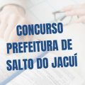 Concurso Prefeitura de Salto do Jacuí – RS: novas vagas; até 13,1 mil