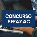 Concurso SEFAZ AC: edital abre 164 vagas; até R$ 19,9 mil