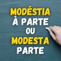 “Modéstia à parte” ou “modesta parte”? Qual é o jeito certo?