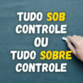 “Tudo sob controle” ou “tudo sobre controle”? Qual é o correto?