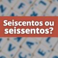 Seissentos ou Seiscentos: como se escreve 600?