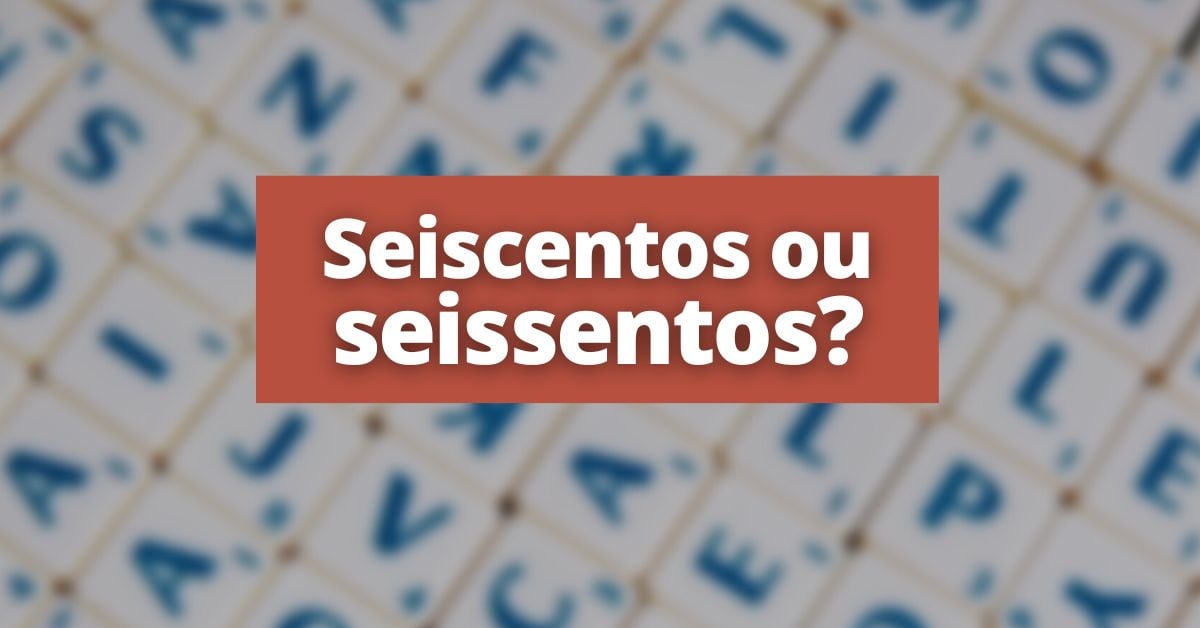 É possível ler: “Seiscentos” ou “seissentos”?