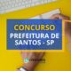 Concurso Prefeitura de Santos – SP: novos editais; até R$ 10,6 mil