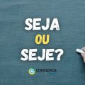 “Seja” ou “seje”: qual é a forma correta de se escrever o termo?