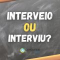 “Interveio” ou “interviu”: qual é forma correta no português?