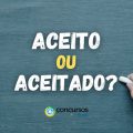 “Aceito” ou “aceitado”? Saiba qual é a diferença e como usar