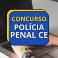 Concurso Polícia Penal CE: edital retificado; 800 vagas