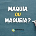 Maquia ou Maqueia: Qual a forma correta? Como escrever?