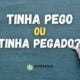 "Tinha pego" ou "Tinha pegado": qual é a forma certa de escrever?