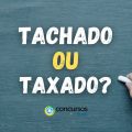 “Tachado” ou “Taxado”: qual é a forma correta no português?