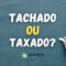 “Tachado” ou “Taxado”: qual é a forma correta no português?