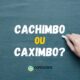 “Cachimbo” ou “Caximbo”: como escrever sem erro?